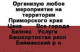 Организую любое мероприятие на территории Приморского края. › Цена ­ 1 - Все города Бизнес » Услуги   . Башкортостан респ.,Баймакский р-н